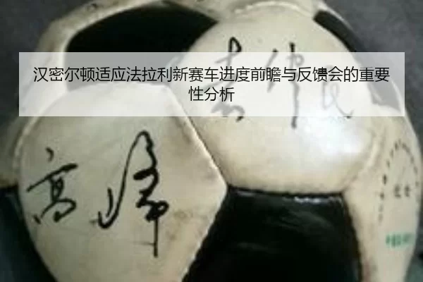汉密尔顿适应法拉利新赛车进度前瞻与反馈会的重要性分析